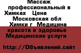 Массаж профессиональный в Химках › Цена ­ 800-2000 - Московская обл., Химки г. Медицина, красота и здоровье » Медицинские услуги   